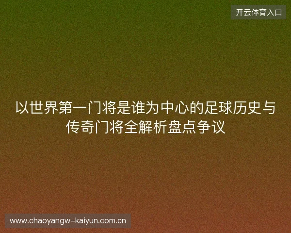以世界第一门将是谁为中心的足球历史与传奇门将全解析盘点争议