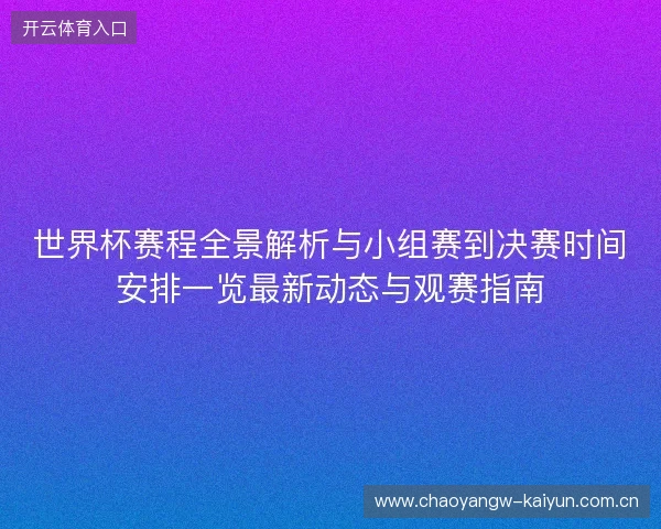世界杯赛程全景解析与小组赛到决赛时间安排一览最新动态与观赛指南