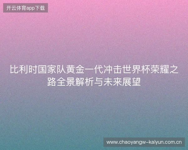 比利时国家队黄金一代冲击世界杯荣耀之路全景解析与未来展望