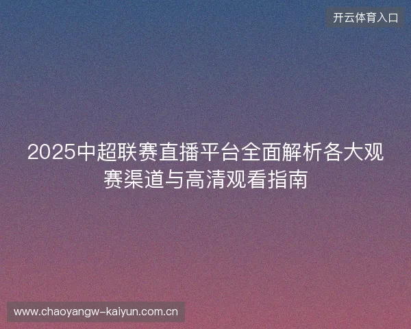 2025中超联赛直播平台全面解析各大观赛渠道与高清观看指南