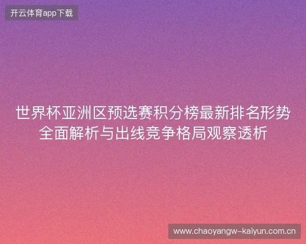 世界杯亚洲区预选赛积分榜最新排名形势全面解析与出线竞争格局观察透析