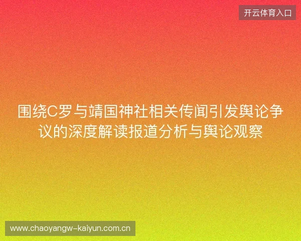围绕C罗与靖国神社相关传闻引发舆论争议的深度解读报道分析与舆论观察
