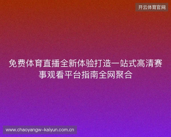 免费体育直播全新体验打造一站式高清赛事观看平台指南全网聚合