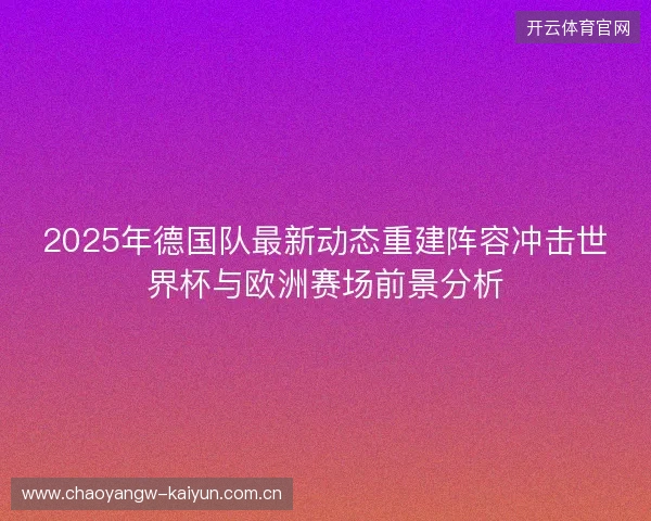 2025年德国队最新动态重建阵容冲击世界杯与欧洲赛场前景分析 2025年德国队最新动态重建阵容冲击世界杯与欧洲赛场前景分析