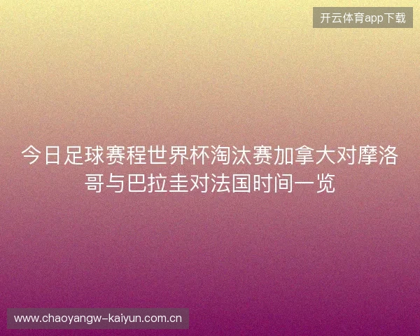 今日足球赛程世界杯淘汰赛加拿大对摩洛哥与巴拉圭对法国时间一览