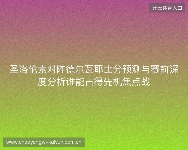 圣洛伦索对阵德尔瓦耶比分预测与赛前深度分析谁能占得先机焦点战