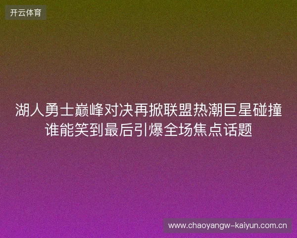 湖人勇士巅峰对决再掀联盟热潮巨星碰撞谁能笑到最后引爆全场焦点话题 湖人勇士巅峰对决再掀联盟热潮巨星碰撞谁能笑到最后引爆全场焦点话题