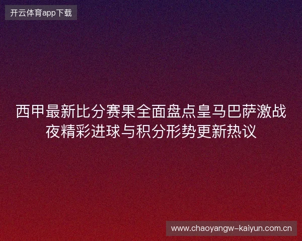 西甲最新比分赛果全面盘点皇马巴萨激战夜精彩进球与积分形势更新热议 西甲最新比分赛果全面盘点皇马巴萨激战夜精彩进球与积分形势更新热议
