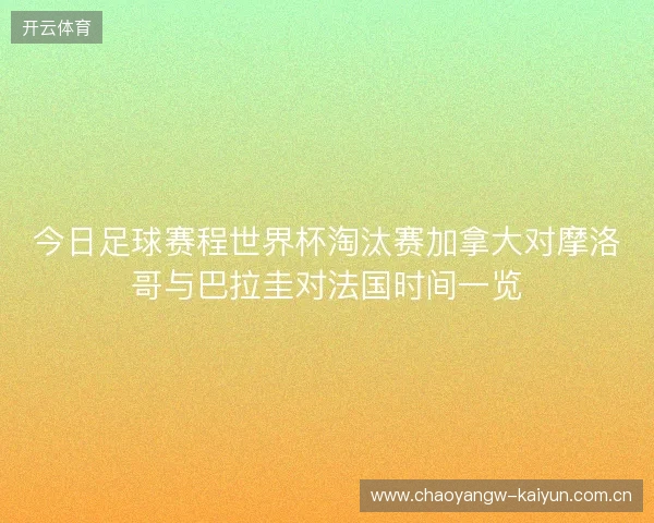今日足球赛程世界杯淘汰赛加拿大对摩洛哥与巴拉圭对法国时间一览