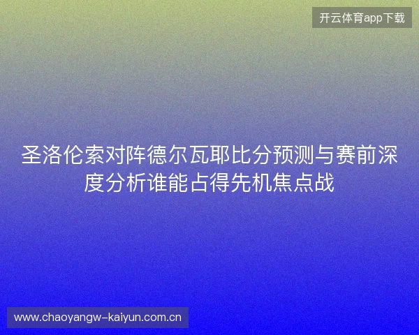 圣洛伦索对阵德尔瓦耶比分预测与赛前深度分析谁能占得先机焦点战