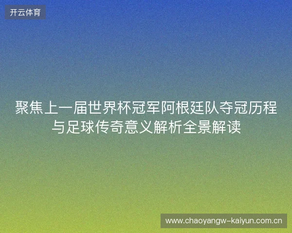 聚焦上一届世界杯冠军阿根廷队夺冠历程与足球传奇意义解析全景解读 聚焦上一届世界杯冠军阿根廷队夺冠历程与足球传奇意义解析全景解读