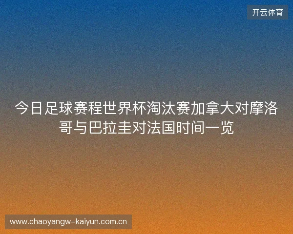 今日足球赛程世界杯淘汰赛加拿大对摩洛哥与巴拉圭对法国时间一览 今日足球赛程世界杯淘汰赛加拿大对摩洛哥与巴拉圭对法国时间一览