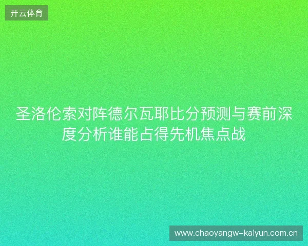 圣洛伦索对阵德尔瓦耶比分预测与赛前深度分析谁能占得先机焦点战 圣洛伦索对阵德尔瓦耶比分预测与赛前深度分析谁能占得先机焦点战
