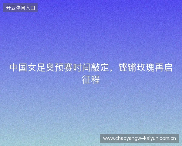 中国女足奥预赛时间敲定，铿锵玫瑰再启征程