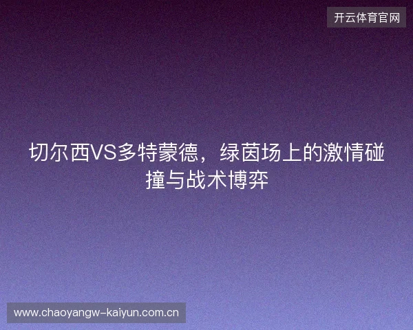切尔西VS多特蒙德，绿茵场上的激情碰撞与战术博弈