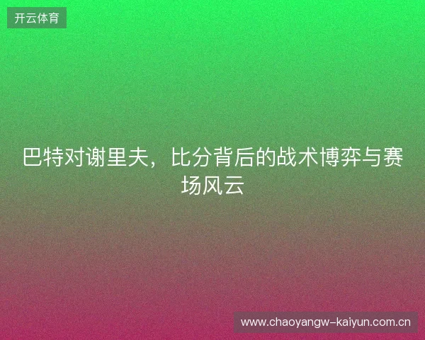 巴特对谢里夫，比分背后的战术博弈与赛场风云