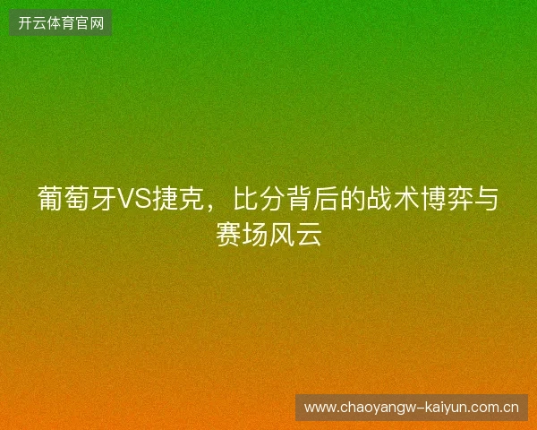 葡萄牙VS捷克，比分背后的战术博弈与赛场风云